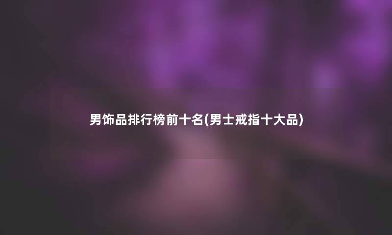 男饰品整理榜前十名(男士戒指一些品)