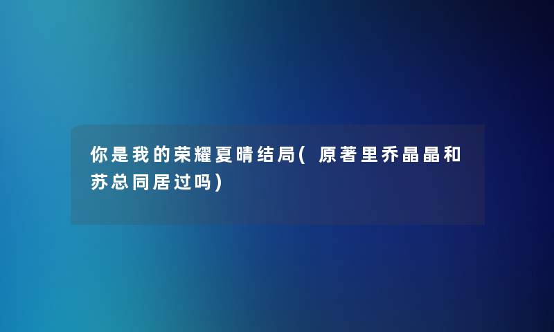 你是我的荣耀夏晴结局(原著里乔晶晶和苏总同居过吗)