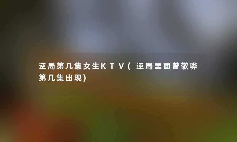 逆局第几集女生KTV(逆局里面曾敬骅第几集出现)