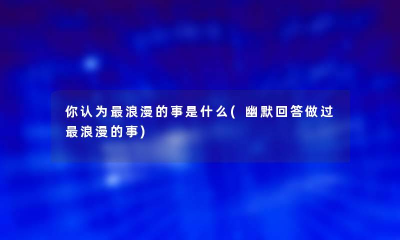 你认为浪漫的事是什么(幽默回答做过浪漫的事)