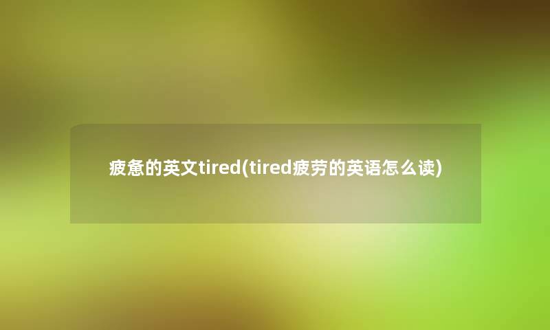 疲惫的英文tired(tired疲劳的英语怎么读)