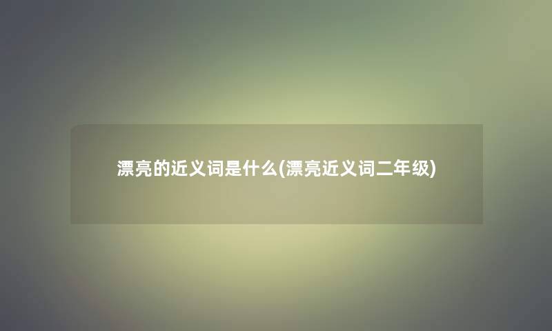 漂亮的近义词是什么(漂亮近义词二年级)