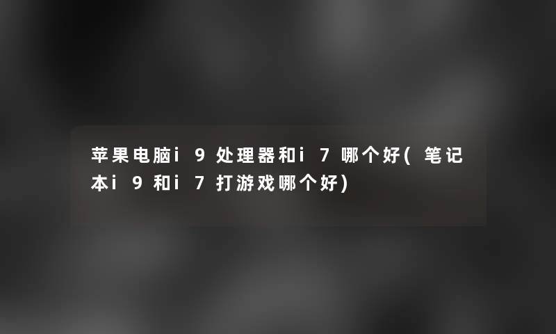 苹果电脑i9处理器和i7哪个好(笔记本i9和i7打游戏哪个好)