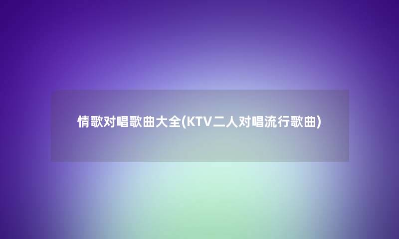 情歌对唱歌曲大全(KTV二人对唱流行歌曲)