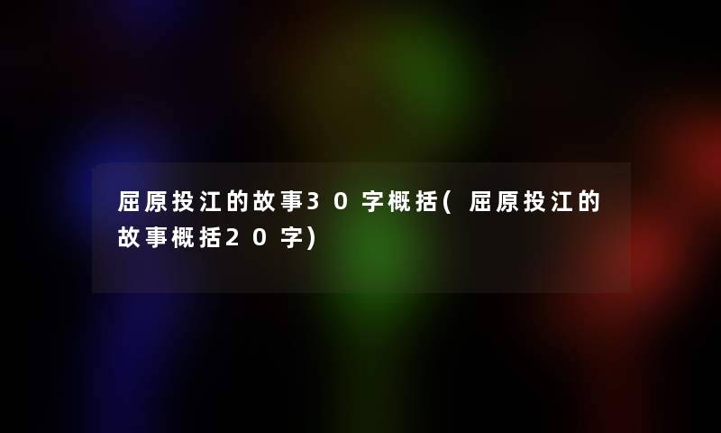 屈原投江的故事30字概括(屈原投江的故事概括20字)