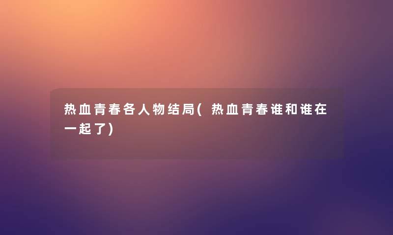 热血青春各人物结局(热血青春谁和谁在一起了)