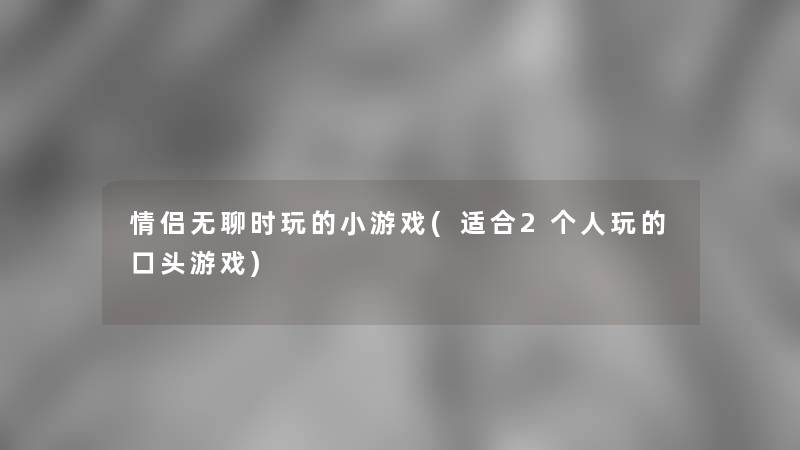 情侣无聊时玩的小游戏(适合2个人玩的口头游戏)