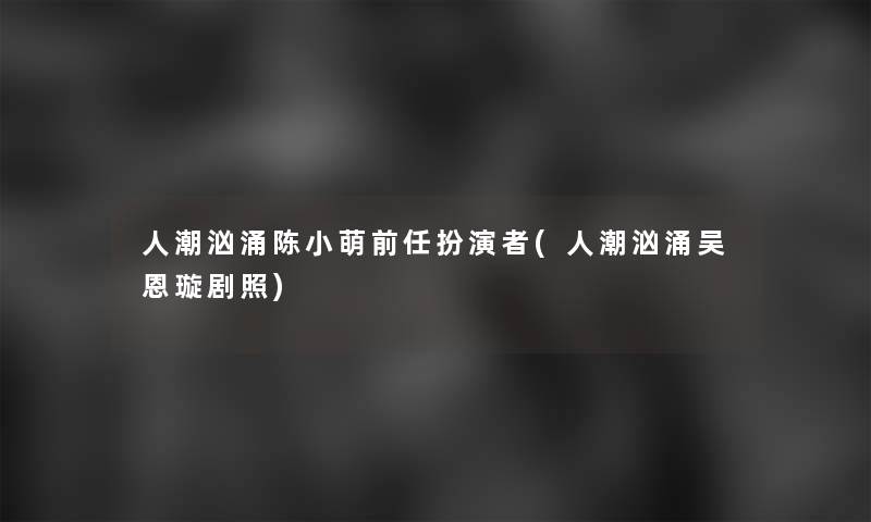 人潮汹涌陈小萌前任扮演者(人潮汹涌吴恩璇剧照)