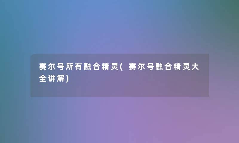 赛尔号所有融合精灵(赛尔号融合精灵大全讲解)