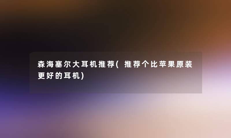 森海塞尔大耳机推荐(推荐个比苹果原装更好的耳机)