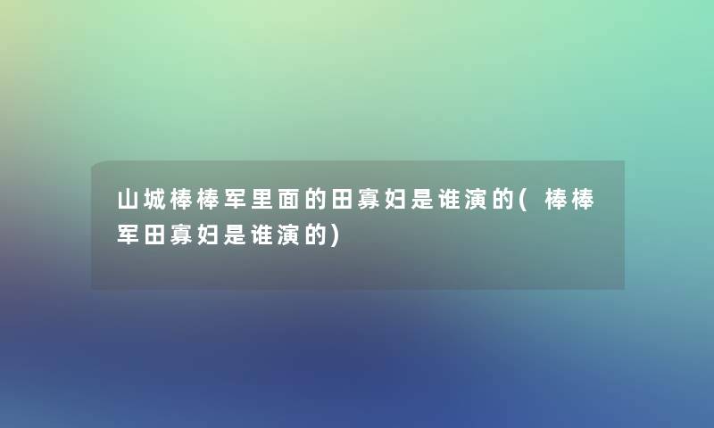 山城棒棒军里面的田寡妇是谁演的(棒棒军田寡妇是谁演的)