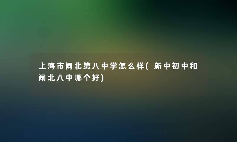 上海市闸北第八中学怎么样(新中初中和闸北八中哪个好)