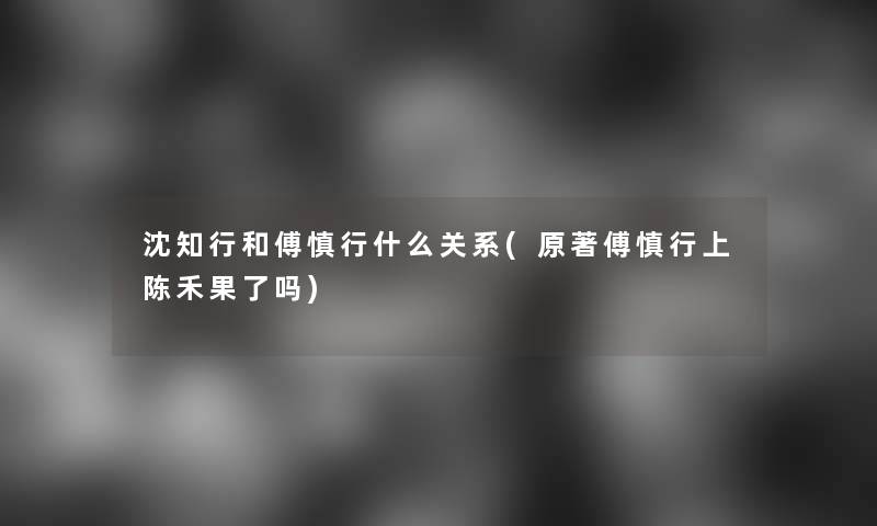 沈知行和傅慎行什么关系(原著傅慎行上陈禾果了吗)