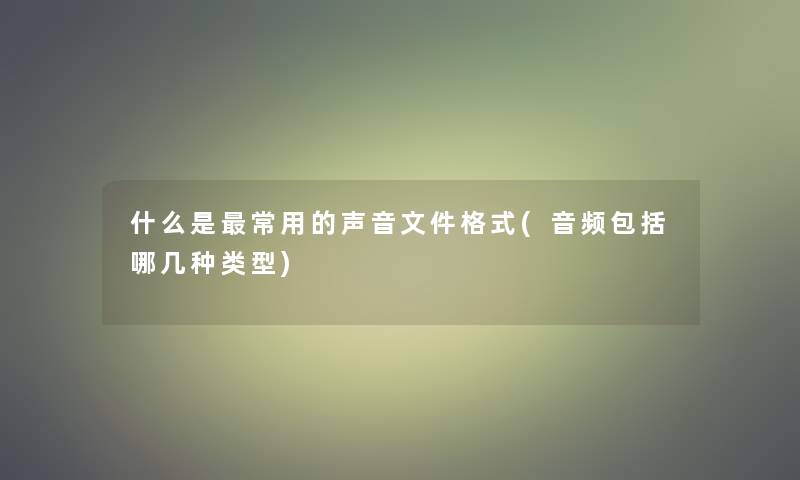 什么是常用的声音文件格式(音频包括哪几种类型)