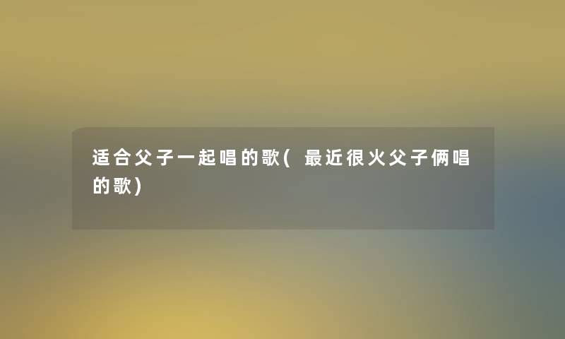 适合父子一起唱的歌(近很火父子俩唱的歌)