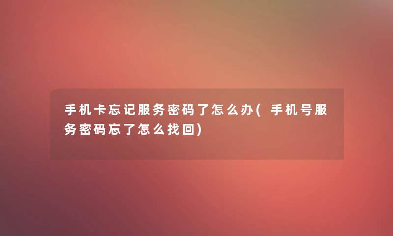 手机卡忘记服务密码了怎么办(手机号服务密码忘了怎么找回)