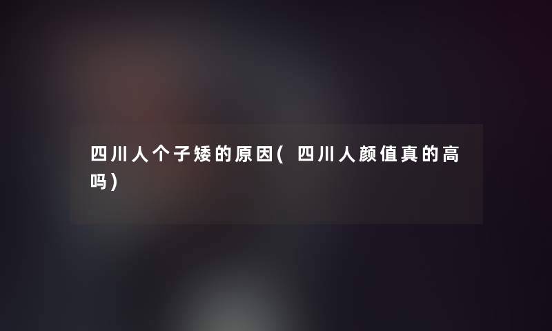 四川人个子矮的原因(四川人颜值真的高吗)