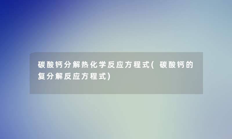 碳酸钙分解热化学反应方程式(碳酸钙的复分解反应方程式)