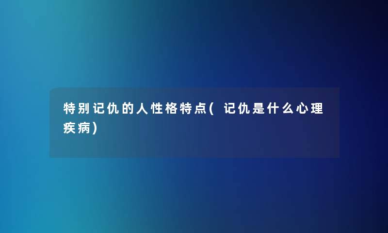 特别记仇的人性格特点(记仇是什么心理疾病)