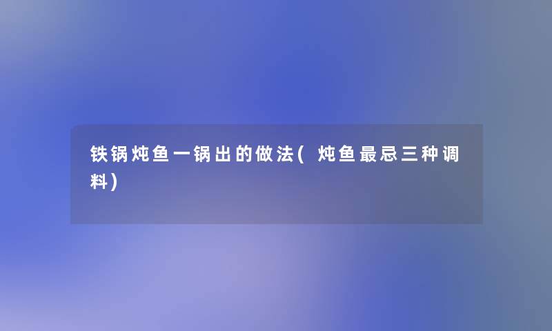 铁锅炖鱼一锅出的做法(炖鱼忌三种调料)