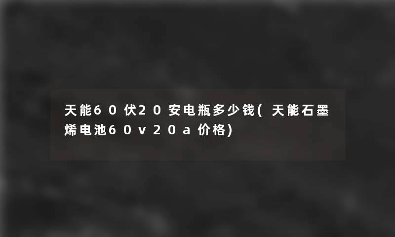 天能60伏20安电瓶多少钱(天能石墨烯电池60v20a价格)