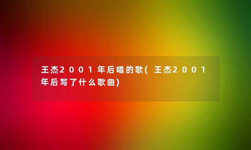 王杰2001年后唱的歌(王杰2001年后写了什么歌曲)