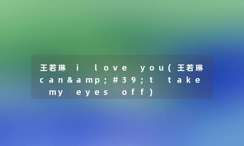 王若琳 i love you(王若琳can&#39;t take my eyes off)