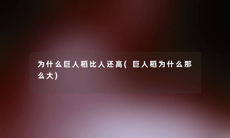 为什么巨人稻比人还高(巨人稻为什么那么大)