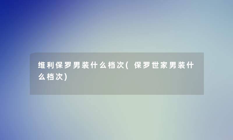 维利保罗男装什么档次(保罗世家男装什么档次)