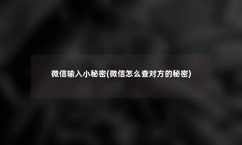 微信输入小秘密(微信怎么查对方的秘密)