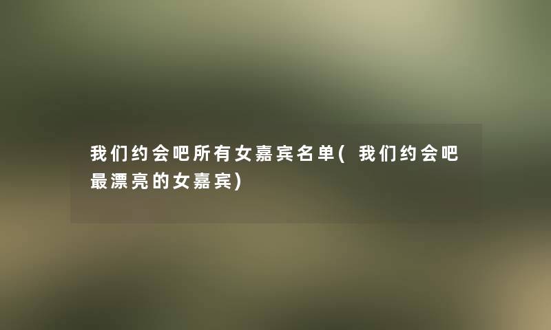 约会吧所有女嘉宾名单(约会吧漂亮的女嘉宾)