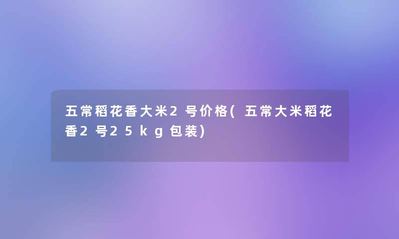 五常稻花香大米2号价格(五常大米稻花香2号25kg包装)