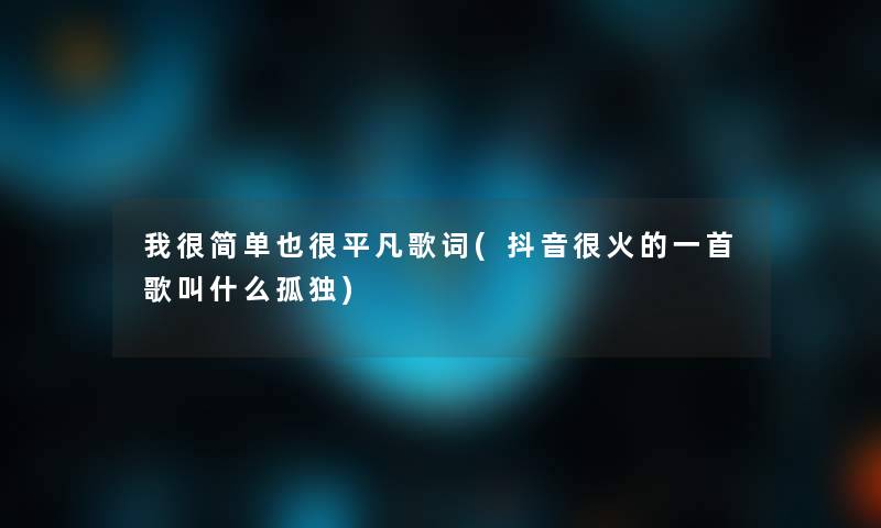 我很简单也很平凡歌词(抖音很火的一首歌叫什么孤独)