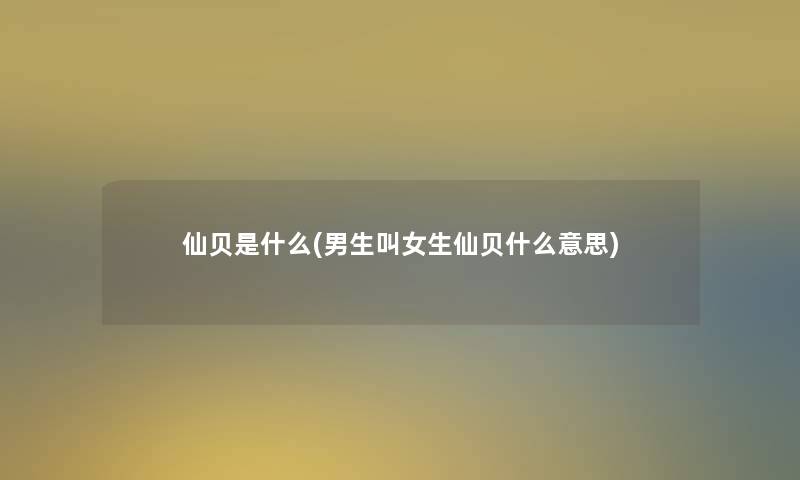 仙贝是什么(男生叫女生仙贝什么意思)