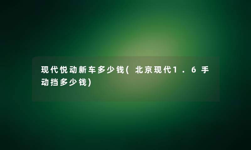 现代悦动新车多少钱(北京现代1.6手动挡多少钱)