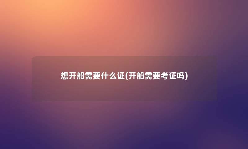 想开船需要什么证(开船需要考证吗)