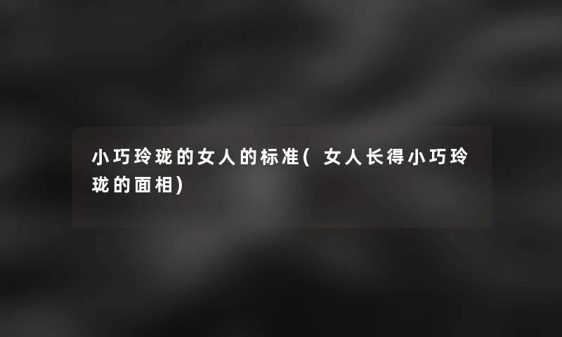 小巧玲珑的女人的标准(女人长得小巧玲珑的面相)