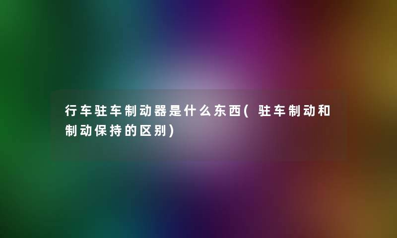 行车驻车制动器是什么东西(驻车制动和制动保持的区别)