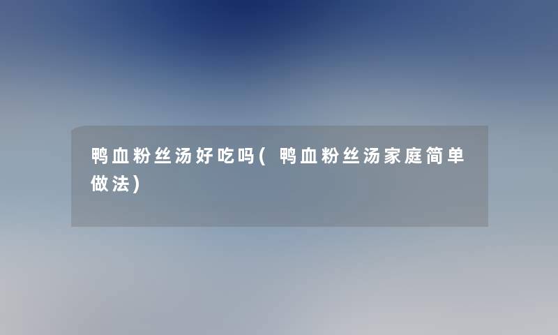 鸭血粉丝汤好吃吗(鸭血粉丝汤家庭简单做法)