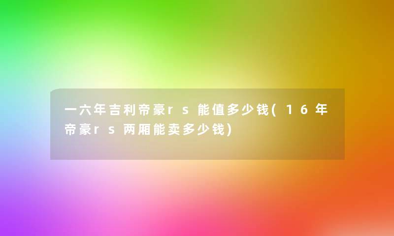 一六年吉利帝豪rs能值多少钱(16年帝豪rs两厢能卖多少钱)