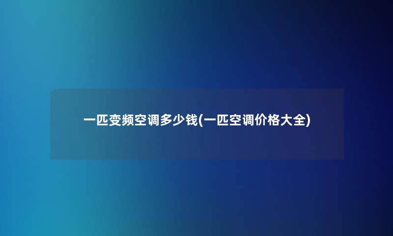 一匹变频空调多少钱(一匹空调价格大全)