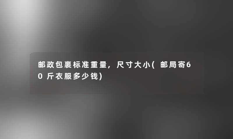 邮政包裹标准重量,尺寸大小(邮局寄60斤衣服多少钱)