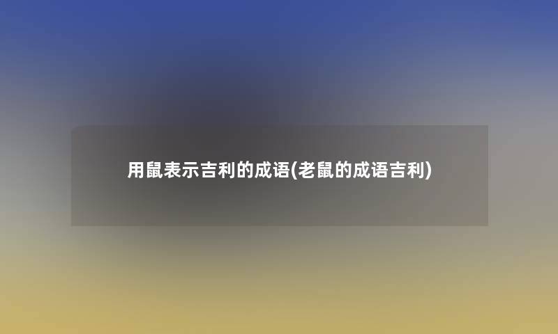 用鼠表示吉利的成语(老鼠的成语吉利)