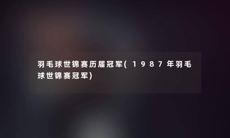 羽毛球世锦赛历届冠军(1987年羽毛球世锦赛冠军)