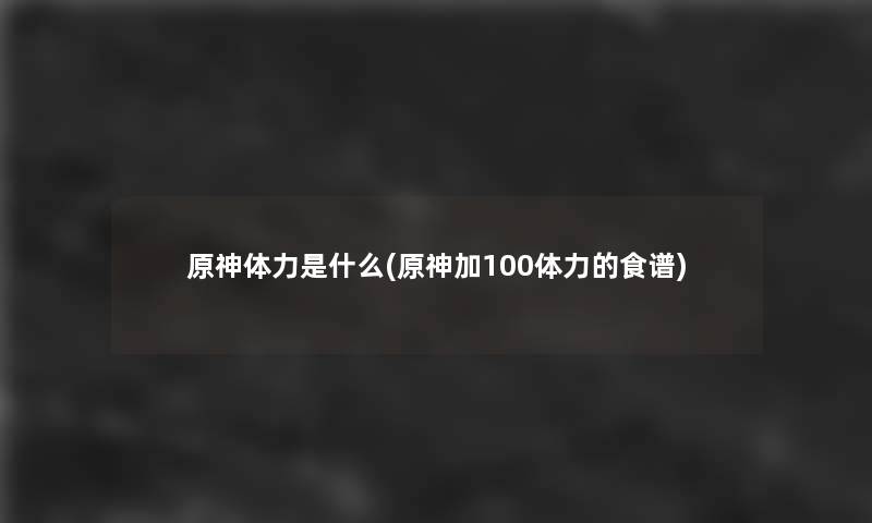 原神体力是什么(原神加100体力的食谱)