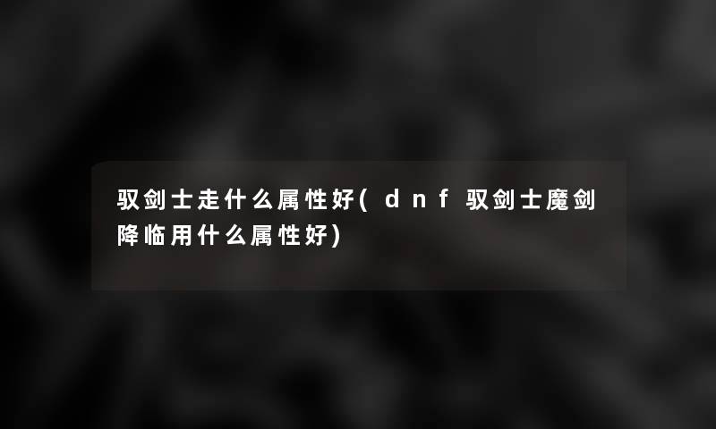 驭剑士走什么属性好(dnf驭剑士魔剑降临用什么属性好)