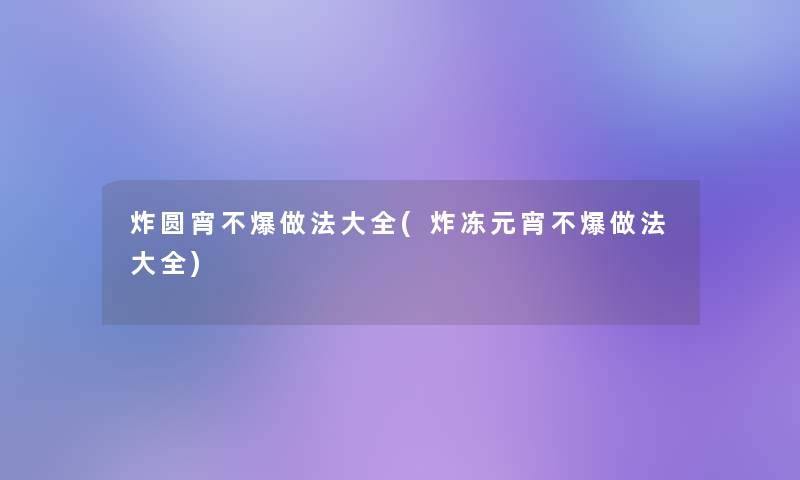 炸圆宵不爆做法大全(炸冻元宵不爆做法大全)