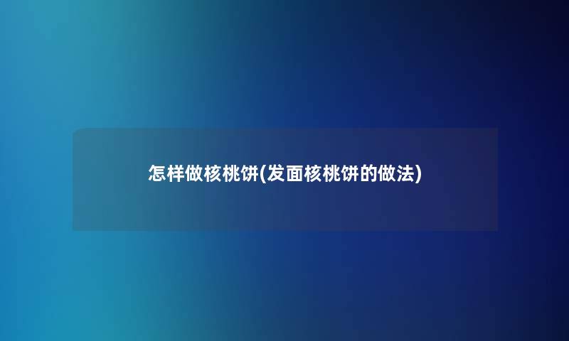 怎样做核桃饼(发面核桃饼的做法)