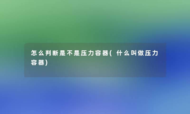 怎么判断是不是压力容器(什么叫做压力容器)