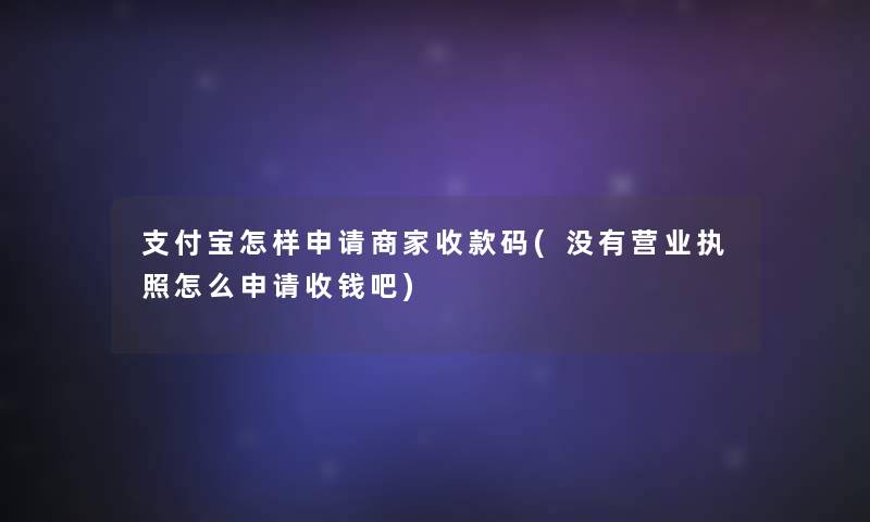 支付宝怎样申请商家收款码(没有营业执照怎么申请收钱吧)